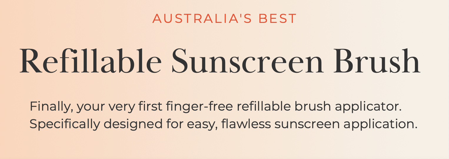 A text image that reads, "Australia’s Best Refillable Sunscreen Brush". "Finally, your very first finger-free refillable brush applicator. Specifically designed for easy, flawless sunscreen application."